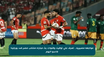 مواجهة مصيرية.. تعرف على توقيت وقنوات بث مباراة منتخب مصر ضد بوركينا فاسو اليوم